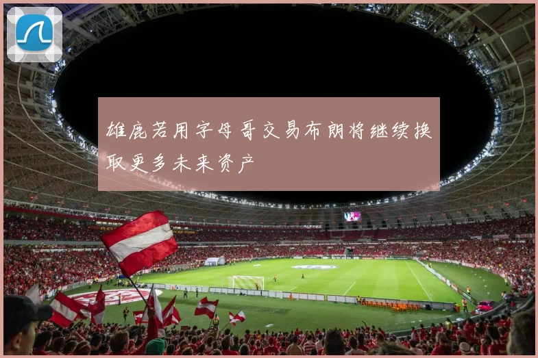雄鹿若用字母哥交易布朗将继续换取更多未来资产
