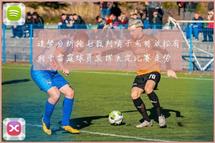 追梦分析抢七裁判哨子或将放松有利于雷霆球员发挥决定比赛走势