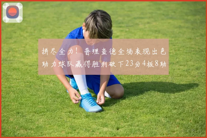 拼尽全力！普理查德全场表现出色助力球队赢得胜利砍下23分4板8助2断三分命中率高达43