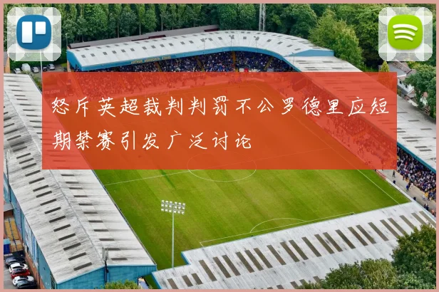 怒斥英超裁判判罚不公罗德里应短期禁赛引发广泛讨论