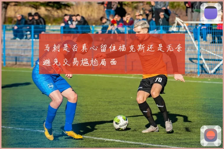 马刺是否真心留住福克斯还是无奈避免交易尴尬局面