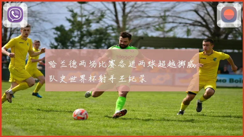 哈兰德两场比赛各进两球超越挪威队史世界杯射手王纪录