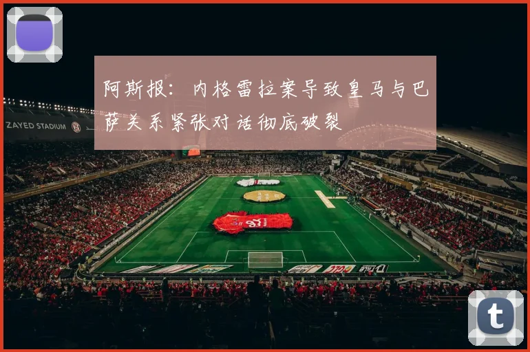 阿斯报：内格雷拉案导致皇马与巴萨关系紧张对话彻底破裂