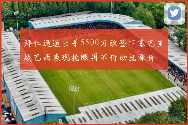 拜仁迅速出手5500万欧签下塞巴里战巴西表现抢眼再不行动就涨价