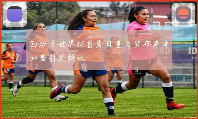 西班牙世界杯首秀日皇马宣布库库加盟引发热议