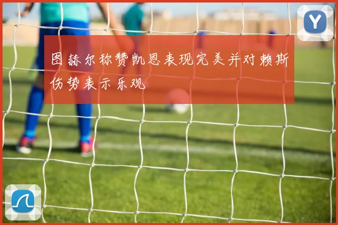图赫尔称赞凯恩表现完美并对赖斯伤势表示乐观