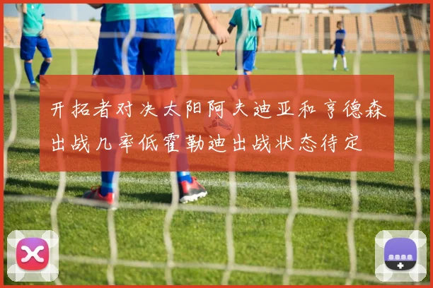 开拓者对决太阳阿夫迪亚和亨德森出战几率低霍勒迪出战状态待定