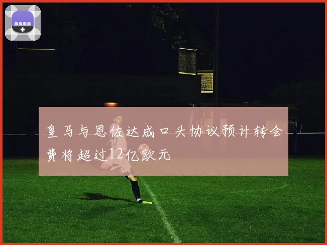 皇马与恩佐达成口头协议预计转会费将超过12亿欧元