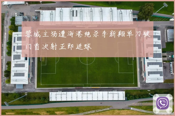 蓉城主场遭海港绝杀李新翔单刀破门首次射正即进球