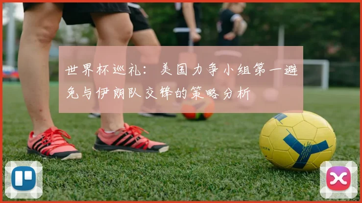 世界杯巡礼：美国力争小组第一避免与伊朗队交锋的策略分析