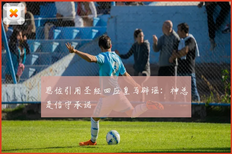 恩佐引用圣经回应皇马辟谣：神总是信守承诺