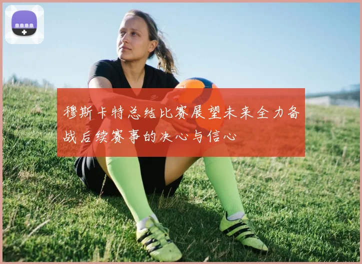 穆斯卡特总结比赛展望未来全力备战后续赛事的决心与信心