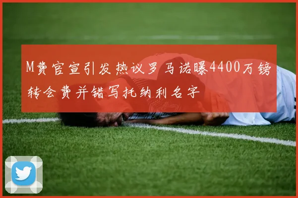 M费官宣引发热议罗马诺曝4400万镑转会费并错写托纳利名字