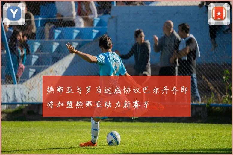 热那亚与罗马达成协议巴尔丹齐即将加盟热那亚助力新赛季