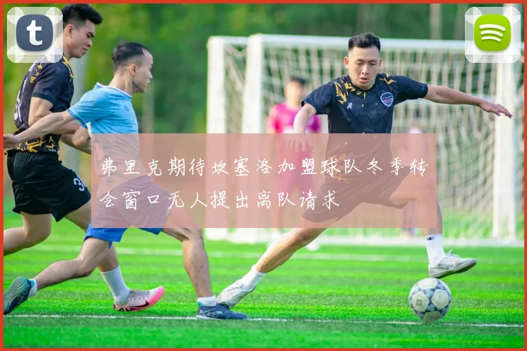 弗里克期待坎塞洛加盟球队冬季转会窗口无人提出离队请求