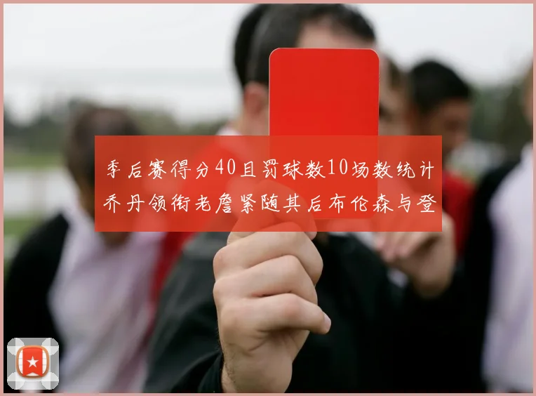 季后赛得分40且罚球数10场数统计乔丹领衔老詹紧随其后布伦森与登库并肩奋战