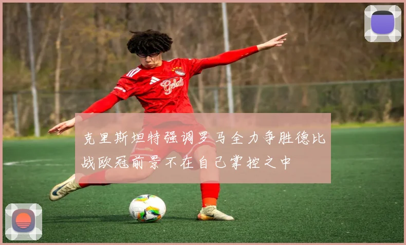 克里斯坦特强调罗马全力争胜德比战欧冠前景不在自己掌控之中