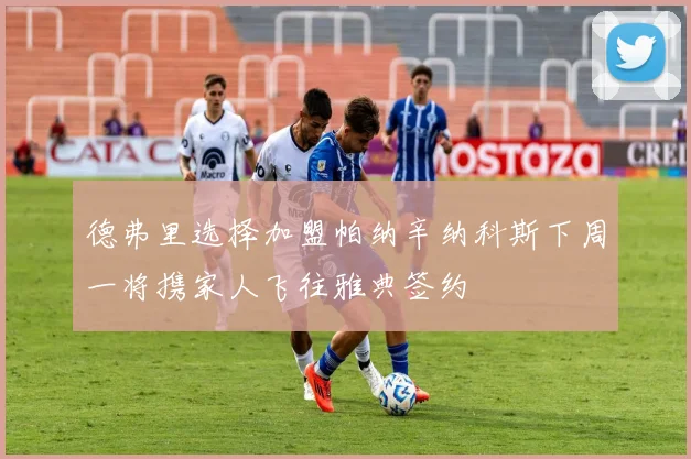 德弗里选择加盟帕纳辛纳科斯下周一将携家人飞往雅典签约