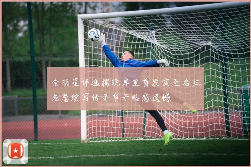 全明星评选揭晓库里首发实至名归老詹续写传奇华子略感遗憾