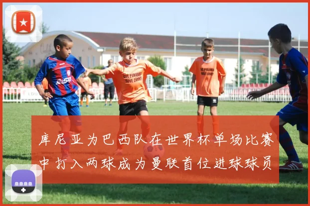 库尼亚为巴西队在世界杯单场比赛中打入两球成为曼联首位进球球员