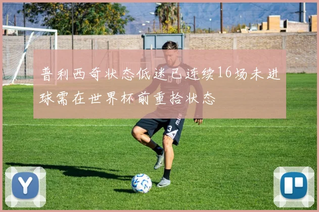 普利西奇状态低迷已连续16场未进球需在世界杯前重拾状态