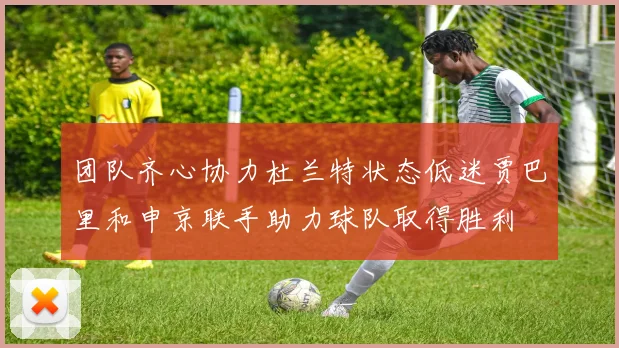 团队齐心协力杜兰特状态低迷贾巴里和申京联手助力球队取得胜利