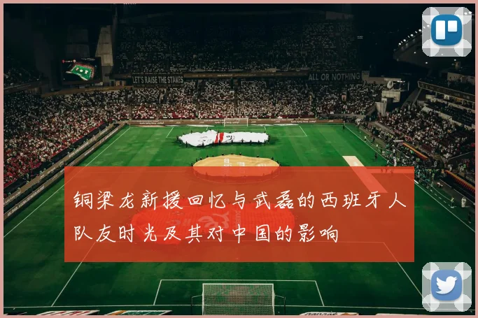 铜梁龙新援回忆与武磊的西班牙人队友时光及其对中国的影响