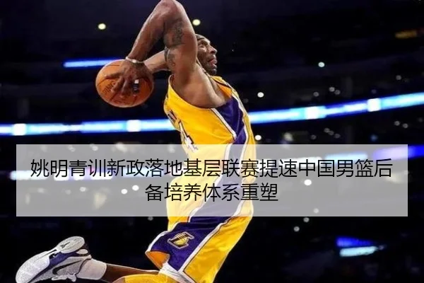 姚明青训新政落地基层联赛提速中国男篮后备培养体系重塑